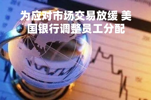 为应对市场交易放缓 美国银行调整员工分配