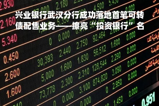 兴业银行武汉分行成功落地首笔可转债配售业务――擦亮“投资银行”名片系列报道（一）