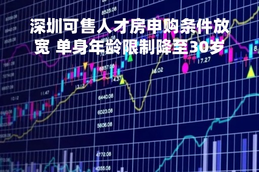 深圳可售人才房申购条件放宽 单身年龄限制降至30岁