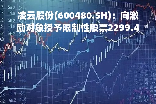 凌云股份(600480.SH)：向激励对象授予限制性股票2299.46万股