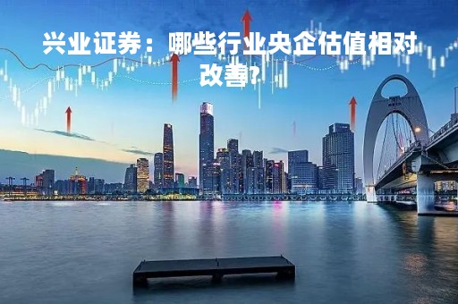 兴业证券：哪些行业央企估值相对改善?