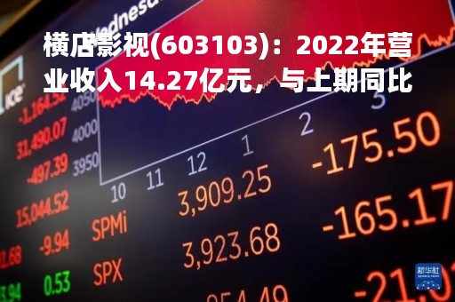 横店影视(603103)：2022年营业收入14.27亿元，与上期同比减少37.51%