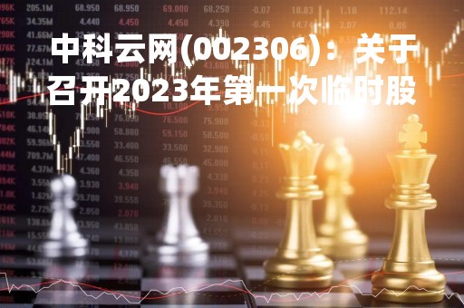 中科云网(002306)：关于召开2023年第一次临时股东大会，审议10项议案
