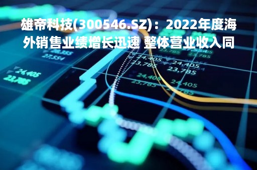 雄帝科技(300546.SZ)：2022年度海外销售业绩增长迅速 整体营业收入同比增长