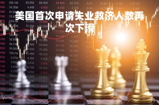 美国首次申请失业救济人数再次下滑