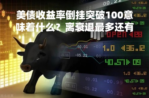 美债收益率倒挂突破100意味着什么？离衰退最多还有8个月