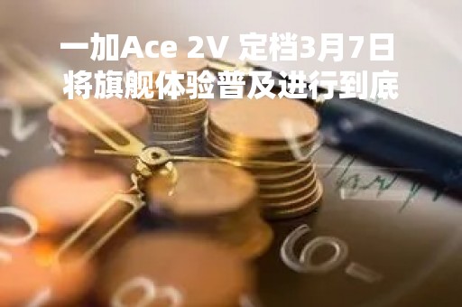 一加Ace 2V 定档3月7日 将旗舰体验普及进行到底