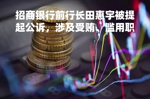 招商银行前行长田惠宇被提起公诉，涉及受贿、滥用职权、利用非公开信息交易等