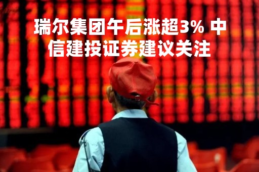瑞尔集团午后涨超3% 中信建投证券建议关注