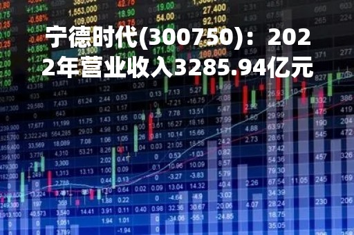 宁德时代(300750)：2022年营业收入3285.94亿元，与上期同比增加152.07%