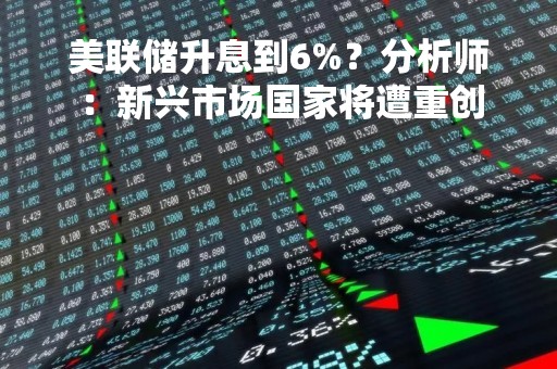 美联储升息到6%？分析师：新兴市场国家将遭重创