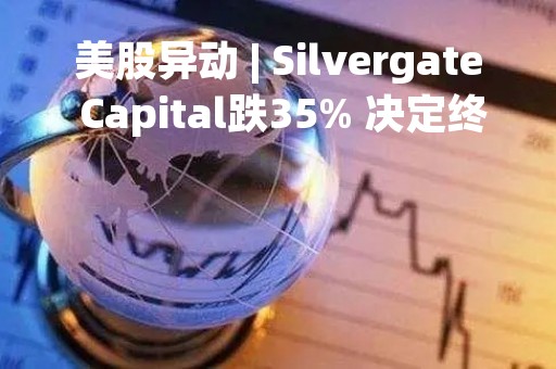 美股异动 | Silvergate Capital跌35% 决定终止Silvergate交易所网络