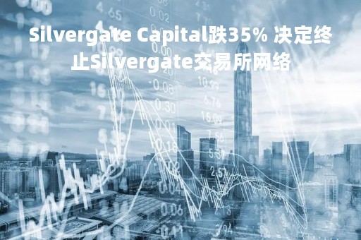 Silvergate Capital跌35% 决定终止Silvergate交易所网络