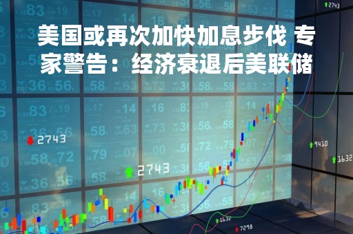 美国或再次加快加息步伐 专家警告：经济衰退后美联储才会停手