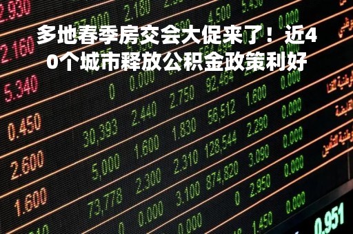 多地春季房交会大促来了！近40个城市释放公积金政策利好