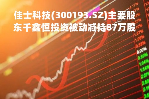 佳士科技(300193.SZ)主要股东千鑫恒投资被动减持87万股 实施期届满