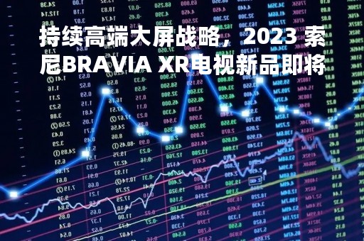 持续高端大屏战略，2023 索尼BRAVIA XR电视新品即将全球发布！