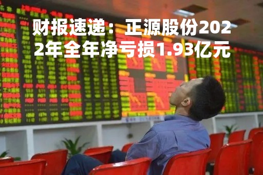 财报速递：正源股份2022年全年净亏损1.93亿元，总体财务状况较差