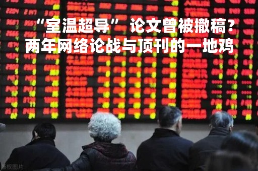 “室温超导” 论文曾被撤稿？两年网络论战与顶刊的一地鸡毛