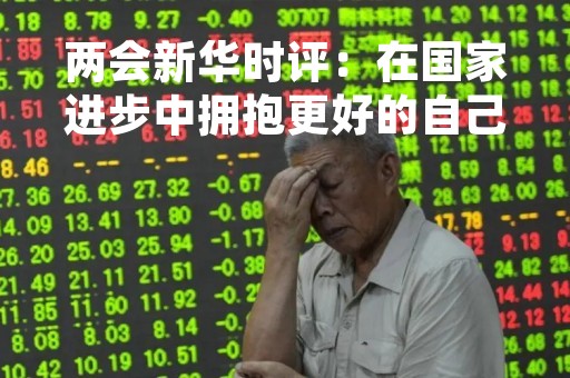 两会新华时评：在国家进步中拥抱更好的自己