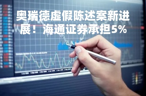 奥瑞德虚假陈述案新进展！海通证券承担5%连带责任，百余名投资者初步获赔到位
