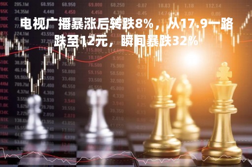 电视广播暴涨后转跌8%，从17.9一路跌至12元，瞬间暴跌32%