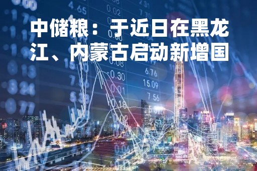 中储粮：于近日在黑龙江、内蒙古启动新增国产大豆收购计划