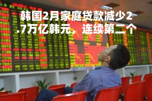 韩国2月家庭贷款减少2.7万亿韩元，连续第二个月下降
