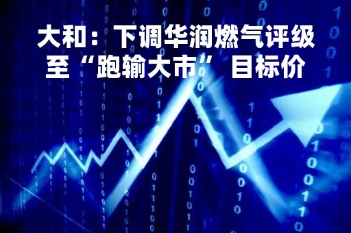 大和：下调华润燃气评级至“跑输大市” 目标价降至27.2港元