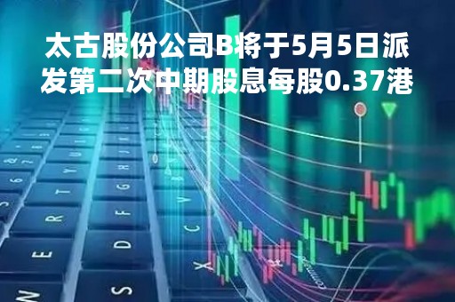 太古股份公司B将于5月5日派发第二次中期股息每股0.37港元