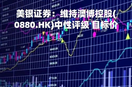 美银证券：维持澳博控股(0880.HK)中性评级 目标价降至4.6港元