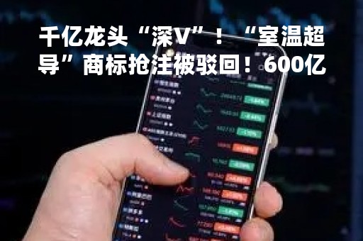 千亿龙头“深V”！“室温超导”商标抢注被驳回！600亿白酒股疑遭乌龙指