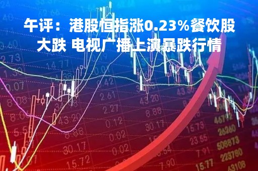 午评：港股恒指涨0.23%餐饮股大跌 电视广播上演暴跌行情