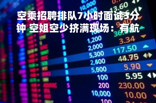 空乘招聘排队7小时面试3分钟 空姐空少挤满现场：有航空公司给年薪33万