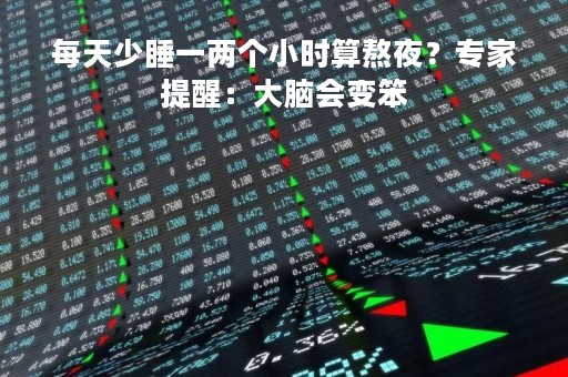 每天少睡一两个小时算熬夜？专家提醒：大脑会变笨