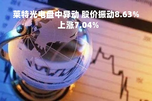 莱特光电盘中异动 股价振动8.63%  上涨7.04%
