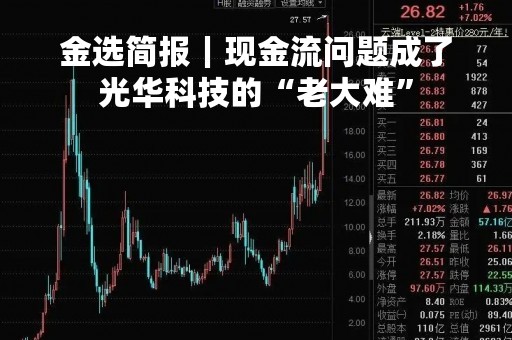 金选简报｜现金流问题成了光华科技的“老大难”