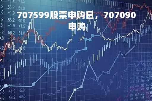 707599股票申购日,707090申购 707599股票申购日,707090申购
