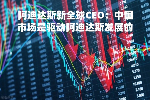 阿迪达斯新全球CEO：中国市场是驱动阿迪达斯发展的重要引擎