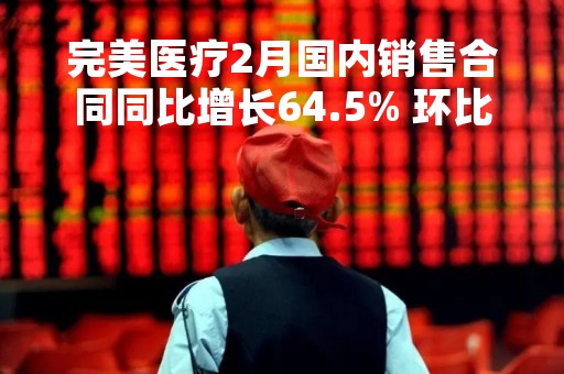 完美医疗2月国内销售合同同比增长64.5% 环比增长85.9%