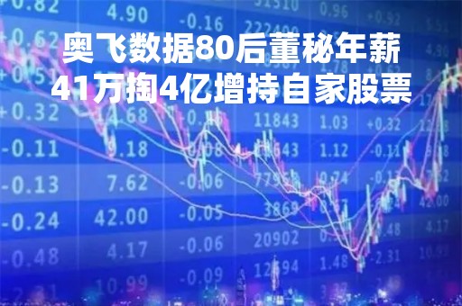奥飞数据80后董秘年薪41万掏4亿增持自家股票 较市价折价9.9%已浮盈7705万