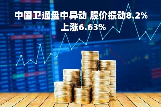 中国卫通盘中异动 股价振动8.2%  上涨6.63%