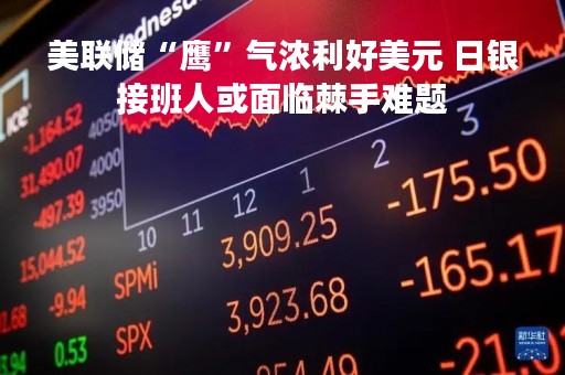 美联储“鹰”气浓利好美元 日银接班人或面临棘手难题