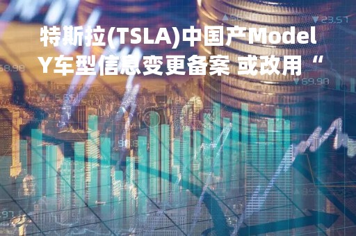 特斯拉(TSLA)中国产Model Y车型信息变更备案 或改用“纯视觉”方案
