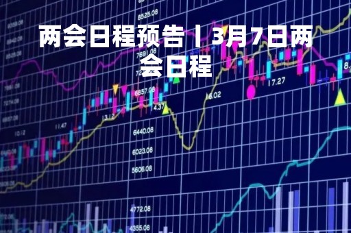 两会日程预告丨3月7日两会日程