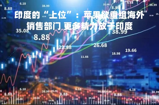印度的“上位”：苹果欲重组海外销售部门 更多精力放于印度