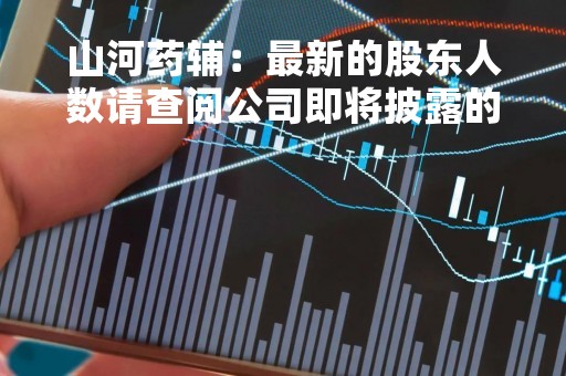 山河药辅：最新的股东人数请查阅公司即将披露的定期报告了解