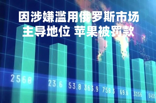 因涉嫌滥用俄罗斯市场主导地位 苹果被罚款9.06亿卢布