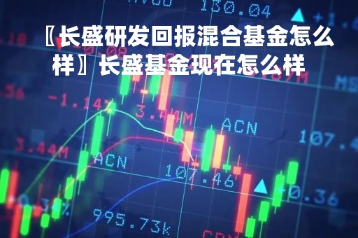 〖长盛研发回报混合基金怎么样〗长盛基金现在怎么样