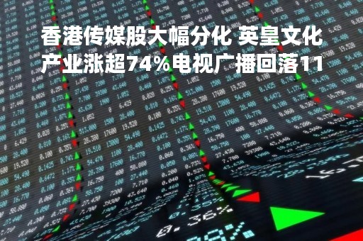 香港传媒股大幅分化 英皇文化产业涨超74%电视广播回落11%